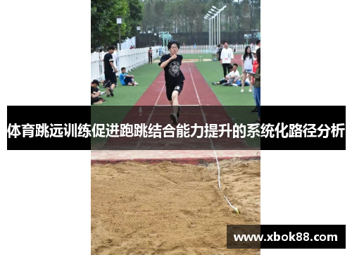 体育跳远训练促进跑跳结合能力提升的系统化路径分析